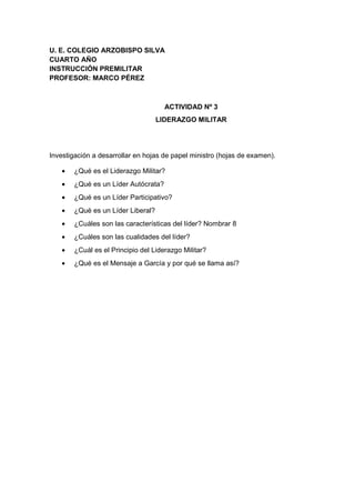 U. E. COLEGIO ARZOBISPO SILVA
CUARTO AÑO
INSTRUCCIÓN PREMILITAR
PROFESOR: MARCO PÉREZ
ACTIVIDAD Nº 3
LIDERAZGO MILITAR
Inv...