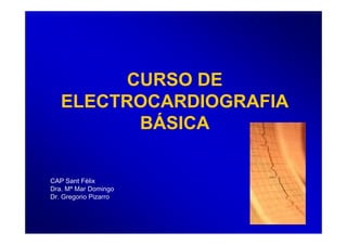 CURSO DE
ELECTROCARDIOGRAFIA
BÁSICA
CAP Sant Fèlix
Dra. Mª Mar Domingo
Dr. Gregorio Pizarro
 