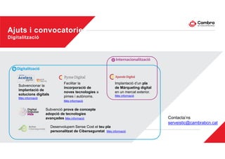 Ajuts i convocatories
Digitalització
Internacionalització
Digitalització
Implantació d’un pla
de Màrqueting digital
en un mercat exterior.
Més informació
Facilitar la
incorporació de
noves tecnologies a
pimes i autònoms.
Més informació
Subvencionar la
implantació de
solucions digitals
Més informació
Desenvolupem Sense Cost el teu pla
personalitzat de Ciberseguretat Més informació
Subvenció prova de concepte
adopció de tecnologies
avançades Més informació Contacta’ns
serveistic@cambrabcn.cat
 