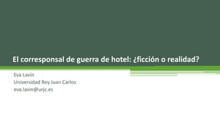 El corresponsal de guerra de hotel: ¿ficción o realidad?
Eva Lavín
Universidad Rey Juan Carlos
eva.lavin@urjc.es
 