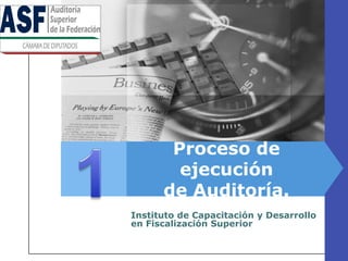 1 Proceso de ejecución de Auditoría. Instituto de Capacitación y Desarrollo en Fiscalización Superior 