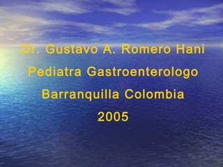 Dr. Gustavo A. Romero Hani
Pediatra Gastroenterologo
  Barranquilla Colombia
          2005
 