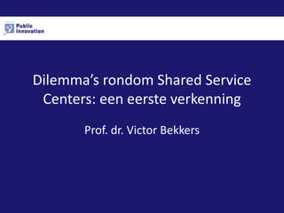 Dilemma’s rondom Shared Service
 Centers: een eerste verkenning
       Prof. dr. Victor Bekkers
 