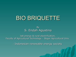 BIO BRIQUETTE
                             By
                 S. Endah Agustina
             -lab.energy  & rural electrification,
Faculty of Agricultural Technology – Bogor Agricultural Univ.

      - Indonesian renewable energy society
 