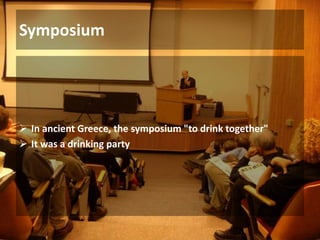 Symposium
 In ancient Greece, the symposium "to drink together"
 It was a drinking party
 