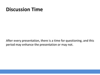Discussion Time
After every presentation, there is a time for questioning, and this
period may enhance the presentation or may not.
 