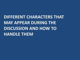DIFFERENT CHARACTERS THAT
MAY APPEAR DURING THE
DISCUSSION AND HOW TO
HANDLE THEM
 