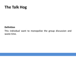 The Talk Hog
Definition
This individual want to monopolize the group discussion and
waste time.
 