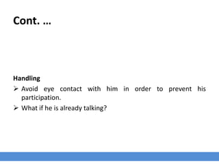 Cont. …
Handling
 Avoid eye contact with him in order to prevent his
participation.
 What if he is already talking?
 