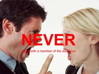 NEVERargue with a member of the audience
 