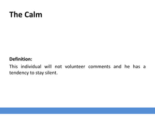 The Calm
Definition:
This individual will not volunteer comments and he has a
tendency to stay silent.
 