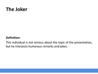 The Joker
Definition:
This individual is not serious about the topic of the presentation,
but he interjects humorous remarks and jokes.
 