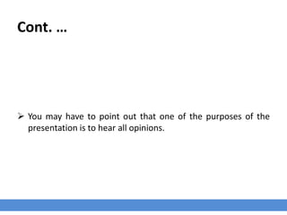 Cont. …
 You may have to point out that one of the purposes of the
presentation is to hear all opinions.
 