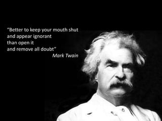 “Better to keep your mouth shut
and appear ignorant
than open it
and remove all doubt”
Mark Twain
 