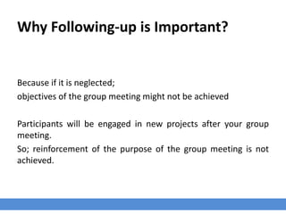 Why Following-up is Important?
Because if it is neglected;
objectives of the group meeting might not be achieved
Participants will be engaged in new projects after your group
meeting.
So; reinforcement of the purpose of the group meeting is not
achieved.
 
