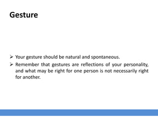 Gesture
 Your gesture should be natural and spontaneous.
 Remember that gestures are reflections of your personality,
and what may be right for one person is not necessarily right
for another.
 