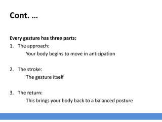 Cont. …
Every gesture has three parts:
1. The approach:
Your body begins to move in anticipation
2. The stroke:
The gesture itself
3. The return:
This brings your body back to a balanced posture
 