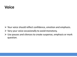 Voice
 Your voice should reflect confidence, emotion and emphasis.
 Vary your voice occasionally to avoid monotony.
 Use pauses and silences to create suspense, emphasis or mark
question.
 