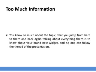 Too Much Information
 You know so much about the topic, that you jump from here
to there and back again talking about everything there is to
know about your brand new widget, and no one can follow
the thread of the presentation.
 