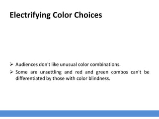 Electrifying Color Choices
 Audiences don't like unusual color combinations.
 Some are unsettling and red and green combos can't be
differentiated by those with color blindness.
 