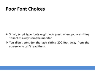 Poor Font Choices
 Small, script type fonts might look great when you are sitting
18 inches away from the monitor.
 You didn't consider the lady sitting 200 feet away from the
screen who can't read them.
 