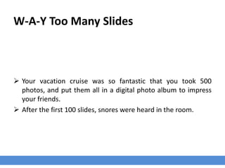W-A-Y Too Many Slides
 Your vacation cruise was so fantastic that you took 500
photos, and put them all in a digital photo album to impress
your friends.
 After the first 100 slides, snores were heard in the room.
 