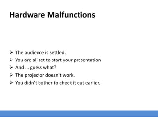 Hardware Malfunctions
 The audience is settled.
 You are all set to start your presentation
 And … guess what?
 The projector doesn't work.
 You didn’t bother to check it out earlier.
 