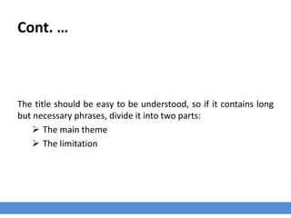 Cont. …
The title should be easy to be understood, so if it contains long
but necessary phrases, divide it into two parts:
 The main theme
 The limitation
 