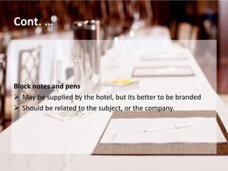 Cont. …
Block notes and pens
 May be supplied by the hotel, but its better to be branded
 Should be related to the subject, or the company.
 