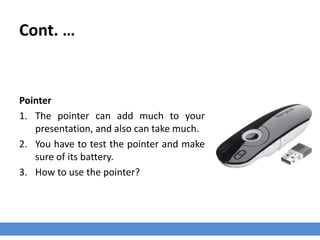 Cont. …
Pointer
1. The pointer can add much to your
presentation, and also can take much.
2. You have to test the pointer and make
sure of its battery.
3. How to use the pointer?
 