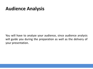 Audience Analysis
You will have to analyze your audience, since audience analysis
will guide you during the preparation as well as the delivery of
your presentation.
 