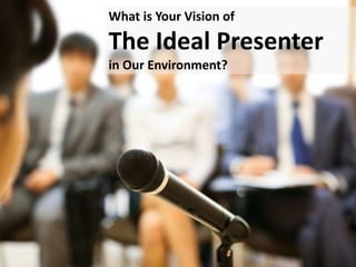 What is Your Vision of
The Ideal Presenter
in Our Environment?
 