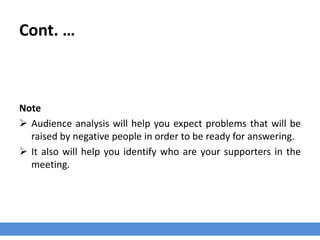 Cont. …
Note
 Audience analysis will help you expect problems that will be
raised by negative people in order to be ready for answering.
 It also will help you identify who are your supporters in the
meeting.
 