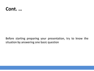 Cont. …
Before starting preparing your presentation, try to know the
situation by answering one basic question
 