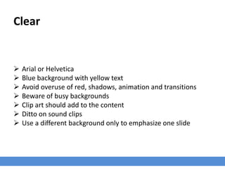 Clear
 Arial or Helvetica
 Blue background with yellow text
 Avoid overuse of red, shadows, animation and transitions
 Beware of busy backgrounds
 Clip art should add to the content
 Ditto on sound clips
 Use a different background only to emphasize one slide
 