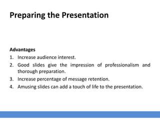 Preparing the Presentation
Advantages
1. Increase audience interest.
2. Good slides give the impression of professionalism and
thorough preparation.
3. Increase percentage of message retention.
4. Amusing slides can add a touch of life to the presentation.
 
