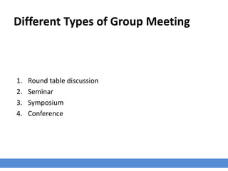 Different Types of Group Meeting
1. Round table discussion
2. Seminar
3. Symposium
4. Conference
 