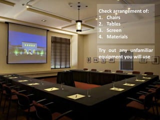 Check arrangement of:
1. Chairs
2. Tables
3. Screen
4. Materials
Try out any unfamiliar
equipment you will use
 
