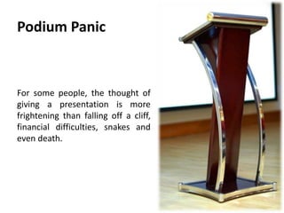 Podium Panic
For some people, the thought of
giving a presentation is more
frightening than falling off a cliff,
financial difficulties, snakes and
even death.
 