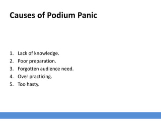 Causes of Podium Panic
1. Lack of knowledge.
2. Poor preparation.
3. Forgotten audience need.
4. Over practicing.
5. Too hasty.
 