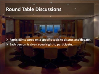 Round Table Discussions
 Participants agree on a specific topic to discuss and debate.
 Each person is given equal right to participate.
 