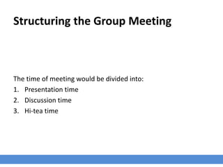 Structuring the Group Meeting
The time of meeting would be divided into:
1. Presentation time
2. Discussion time
3. Hi-tea time
 