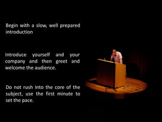 Begin with a slow, well prepared
introduction
Do not rush into the core of the
subject, use the first minute to
set the pace.
Introduce yourself and your
company and then greet and
welcome the audience.
 