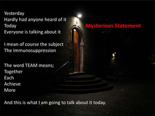 Mysterious Statement
The word TEAM means;
Together
Each
Achieve
More
And this is what I am going to talk about it today.
Yesterday
Hardly had anyone heard of it
Today
Everyone is talking about it
I mean of course the subject
The Immunosuppression
 