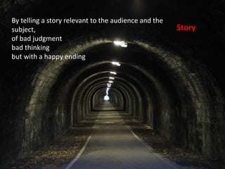 Story
By telling a story relevant to the audience and the
subject,
of bad judgment
bad thinking
but with a happy ending
 