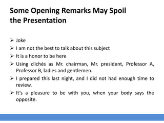 Some Opening Remarks May Spoil
the Presentation
 Joke
 I am not the best to talk about this subject
 It is a honor to be here
 Using clichés as Mr. chairman, Mr. president, Professor A,
Professor B, ladies and gentlemen.
 I prepared this last night, and I did not had enough time to
review.
 It’s a pleasure to be with you, when your body says the
opposite.
 