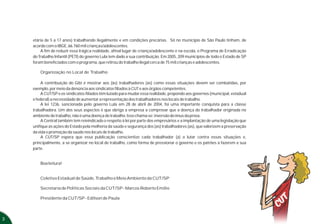 etária de 5 a 17 anos) trabalhando ilegalmente e em condições precárias. Só no município de São Paulo tinham, de
    acordo com o IBGE, 66.760 mil crianças/adolescentes.
        A fim de reduzir essa trágica realidade, afinal lugar de criança/adolescente é na escola, o Programa de Erradicação
    do Trabalho Infantil (PETI) do governo Lula tem dado a sua contribuição. Em 2005, 209 municípios de todo o Estado de SP
    foram beneficiados com o programa, que retirou do trabalho ilegal cerca de 75 mil crianças e adolescentes.

        Organização no Local de Trabalho

         A contribuição do Gibi é mostrar aos (às) trabalhadores (as) como essas situações devem ser combatidas, por
    exemplo, por meio da denúncia aos sindicatos filiados à CUT e aos órgãos competentes.
         A CUT/SP e os sindicatos filiados têm lutado para mudar essa realidade, propondo aos governos (municipal, estadual
    e federal) a necessidade de aumentar a representação dos trabalhadores nos locais de trabalho.
         A lei 1236, sancionada pelo governo Lula em 28 de abril de 2004, foi uma importante conquista para a classe
    trabalhadora. Um dos seus aspectos é que obriga a empresa a comprovar que a doença do trabalhador originada no
    ambiente de trabalho, não é uma doença do trabalho. Isso chama-se: inversão do ônus da prova.
         A Central também tem reivindicado o respeito à lei por parte dos empresários e a implantação de uma legislação que
    unifique as ações do Estado pela melhoria da saúde e segurança dos (as) trabalhadores (as), que valorizem a preservação
    da vida e promoção da saúde nos locais de trabalho.
         A CUT/SP espera que essa publicação conscientize cada trabalhador (a) a lutar contra essas situações e,
    principalmente, a se organizar no local de trabalho, como forma de pressionar o governo e os patrões a fazerem a sua
    parte.


        Boa leitura!


        Coletivo Estadual de Saúde, Trabalho e Meio Ambiente da CUT/SP

        Secretaria de Políticas Sociais da CUT/SP - Marcos Roberto Emílio

        Presidente da CUT/SP - Edílson de Paula




3
 