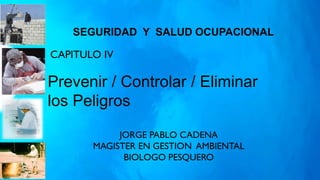 CAPITULO IV
JORGE PABLO CADENA
MAGISTER EN GESTION AMBIENTAL
BIOLOGO PESQUERO
Prevenir / Controlar / Eliminar
los Peligros
SEGURIDAD Y SALUD OCUPACIONAL
 