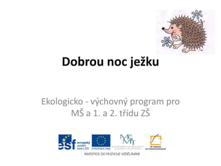 Dobrou noc ježku
Ekologicko - výchovný program pro
MŠ a 1. a 2. třídu ZŠ
 