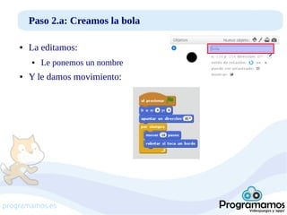 Paso 2.a: Creamos la bola
●

La editamos:
●

●

Le ponemos un nombre

Y le damos movimiento:

programamos.es

 
